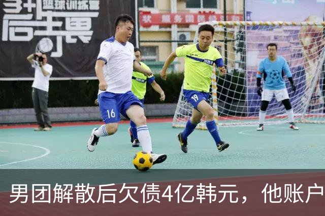 男团解散后欠债4亿韩元，他账户被查封只剩千元