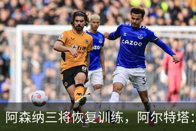 阿森纳三将恢复训练，阿尔特塔：若一切正常即可出战利物浦